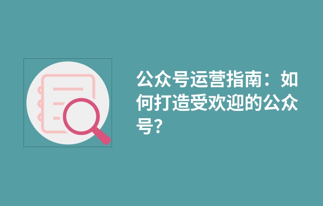 公眾號運營指南：如何打造受歡迎的公眾號？