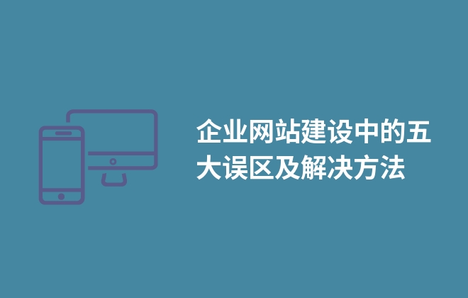 企業(yè)網(wǎng)站建設中的五大誤區(qū)及解決方法