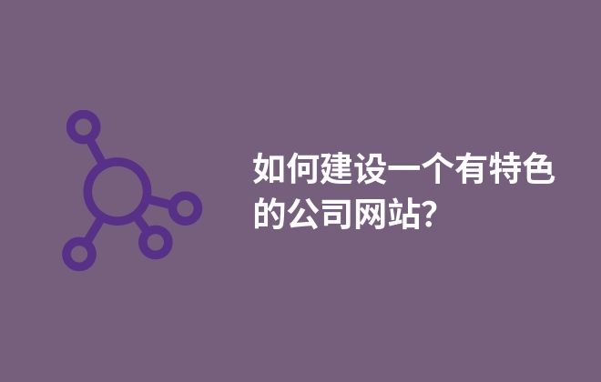 如何建設(shè)一個有特色的公司網(wǎng)站？