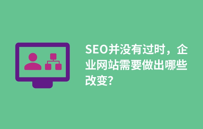 SEO并沒有過時，企業(yè)網(wǎng)站需要做出哪些改變？