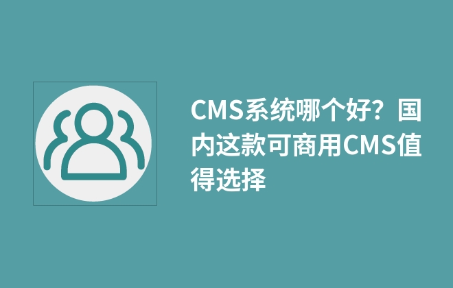 CMS系統(tǒng)哪個好？國內(nèi)這款可商用CMS值得選擇