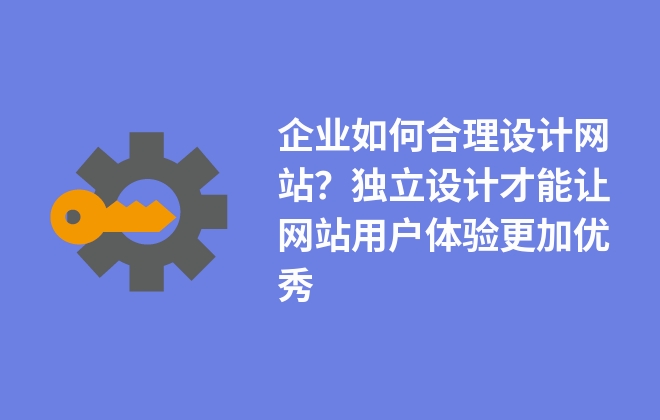 企業(yè)如何合理設(shè)計(jì)網(wǎng)站？獨(dú)立設(shè)計(jì)才能讓網(wǎng)站用戶體驗(yàn)更加優(yōu)秀