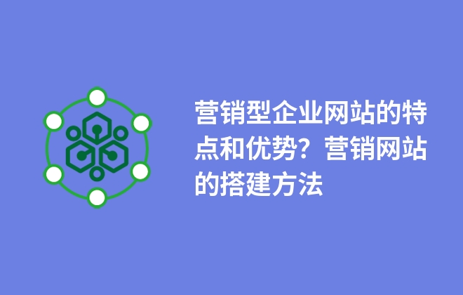 營銷型企業(yè)網(wǎng)站的特點和優(yōu)勢？營銷網(wǎng)站的搭建方法