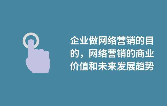 企業(yè)做網(wǎng)絡(luò)營(yíng)銷的目的，網(wǎng)絡(luò)營(yíng)銷的商業(yè)價(jià)值和未來發(fā)展趨勢(shì)