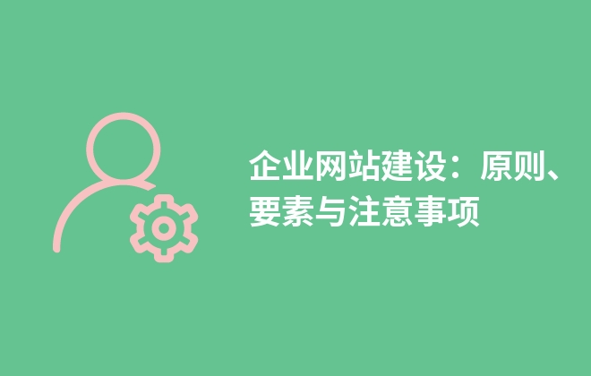 企業(yè)網站建設：原則、要素與注意事項