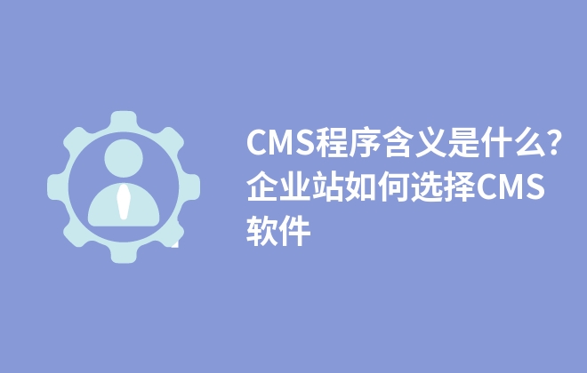 CMS程序含義是什么？企業(yè)站如何選擇CMS軟件