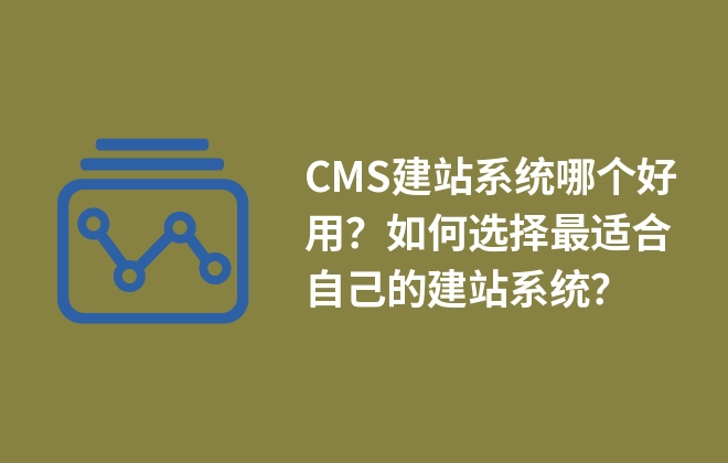 CMS建站系統(tǒng)哪個好用？如何選擇最適合自己的建站系統(tǒng)