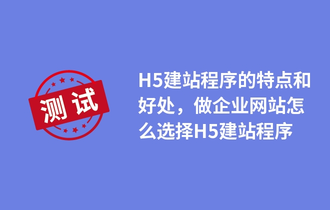 H5建站程序的特點和好處，做企業(yè)網(wǎng)站怎么選擇H5建站程序