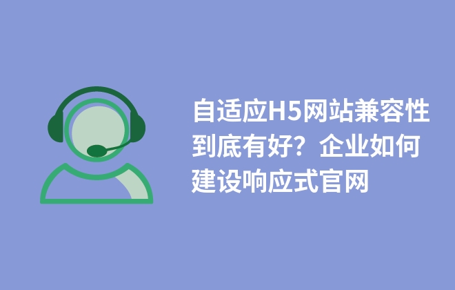 自適應(yīng)H5網(wǎng)站兼容性到底有好？企業(yè)如何建設(shè)響應(yīng)式官網(wǎng)