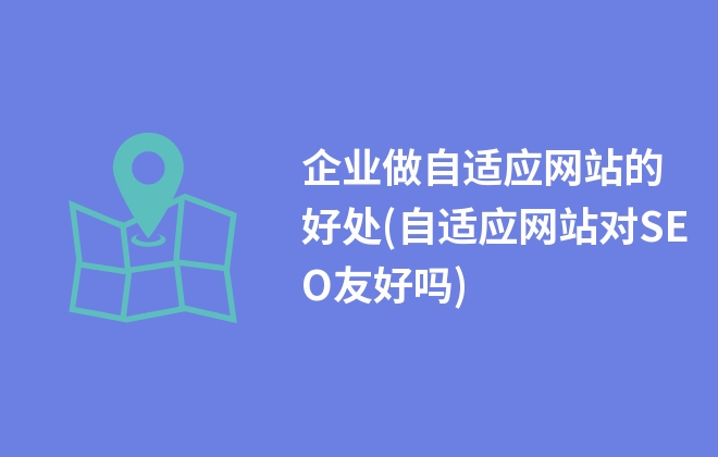 企業(yè)做自適應(yīng)網(wǎng)站的好處(自適應(yīng)網(wǎng)站對SEO友好嗎)