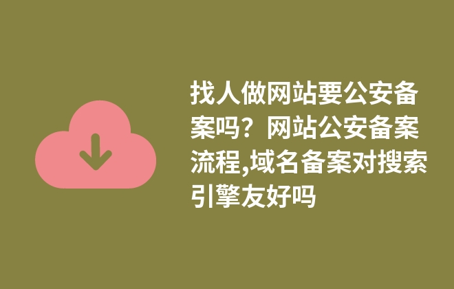 找人做網(wǎng)站要公安備案嗎？網(wǎng)站公安備案流程,域名備案對(duì)搜索引擎友好嗎