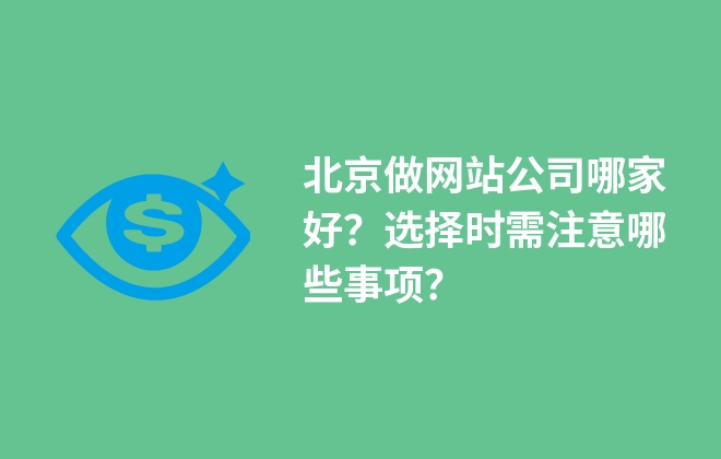 北京做網(wǎng)站公司哪家好？選擇時需注意哪些事項？