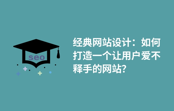 經(jīng)典網(wǎng)站設(shè)計：如何打造一個讓用戶愛不釋手的網(wǎng)站？