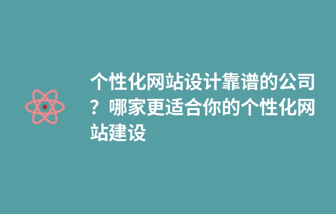 個(gè)性化網(wǎng)站設(shè)計(jì)靠譜的公司？哪家更適合你的個(gè)性化網(wǎng)站建設(shè)