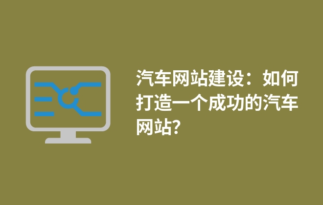 汽車網(wǎng)站建設(shè)：如何打造一個成功的汽車網(wǎng)站？