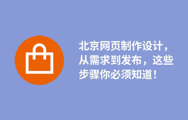 北京網(wǎng)頁(yè)制作設(shè)計(jì)，從需求到發(fā)布，這些步驟你必須知道！