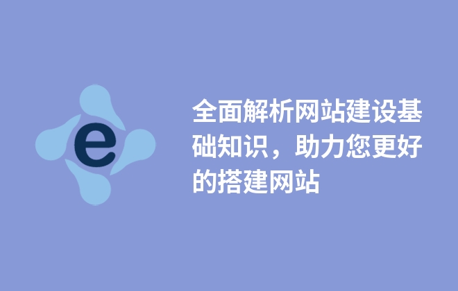 全面解析網(wǎng)站建設(shè)基礎(chǔ)知識，助力您更好的搭建網(wǎng)站