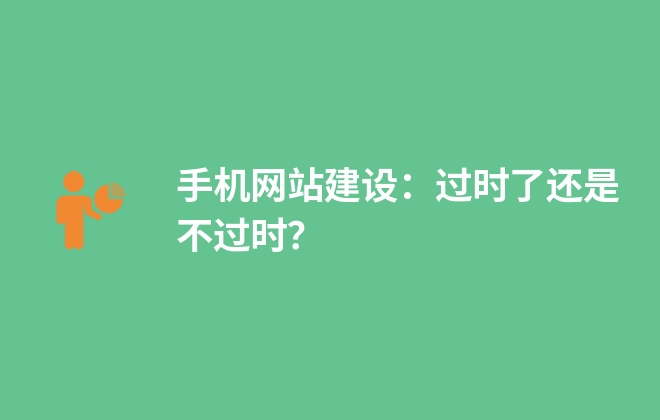 手機(jī)網(wǎng)站建設(shè)：過(guò)時(shí)了還是不過(guò)時(shí)？