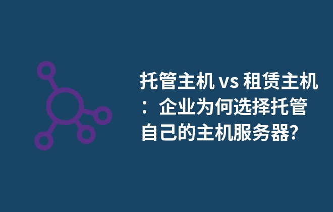 托管主機 vs 租賃主機：企業(yè)為何選擇托管自己的主機服務器？