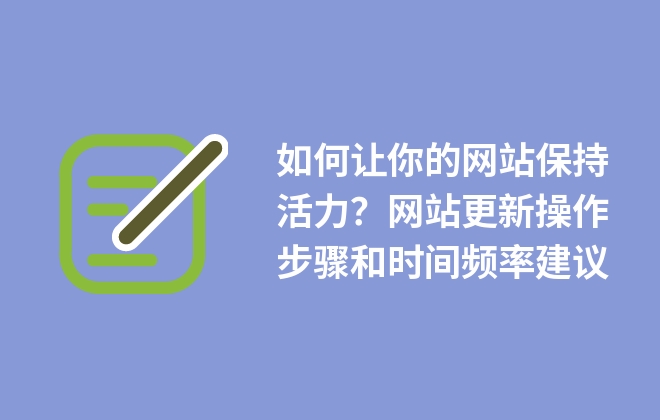 如何讓你的網(wǎng)站保持活力？網(wǎng)站更新操作步驟和時(shí)間頻率建議