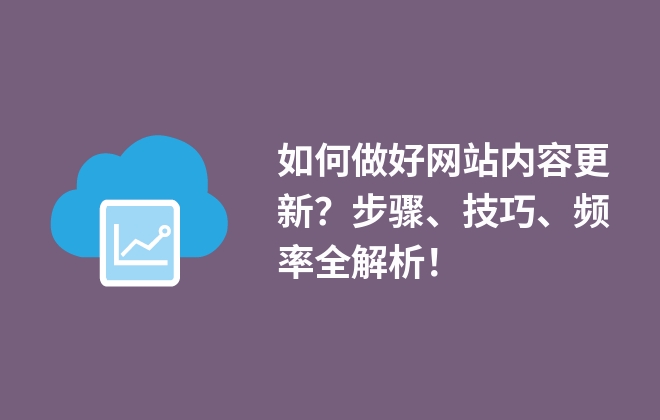 如何做好網(wǎng)站內(nèi)容更新？步驟、技巧、頻率全解析！