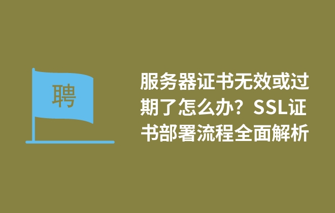 服務(wù)器證書無效或過期了怎么辦？SSL證書部署流程全面解析