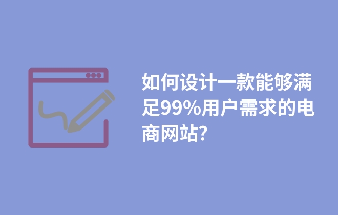 如何設(shè)計一款能夠滿足99%用戶需求的電商網(wǎng)站？