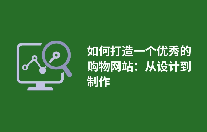 如何打造一個(gè)優(yōu)秀的購(gòu)物網(wǎng)站：從設(shè)計(jì)到制作