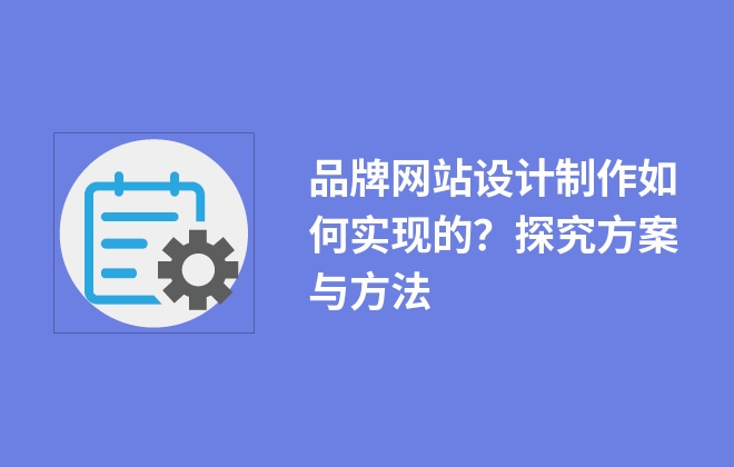 品牌網(wǎng)站設計制作如何實現(xiàn)的？探究方案與方法