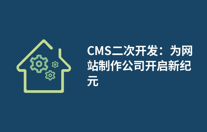 CMS二次開發(fā)：為網(wǎng)站制作公司開啟新紀(jì)元