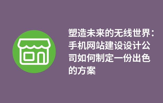 塑造未來的無線世界：手機網(wǎng)站建設(shè)設(shè)計公司如何制定一份出色的方案