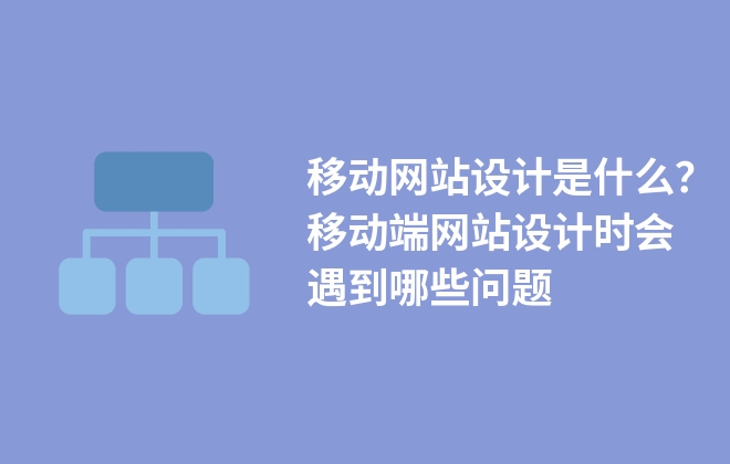 移動網(wǎng)站設(shè)計是什么？移動端網(wǎng)站設(shè)計時會遇到哪些問題