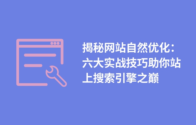 揭秘網(wǎng)站自然優(yōu)化：六大實(shí)戰(zhàn)技巧助你站上搜索引擎之巔