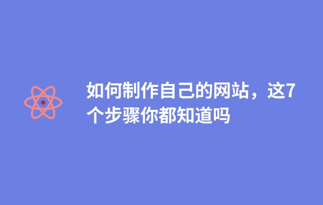 如何制作自己的網(wǎng)站，這7個步驟你都知道嗎