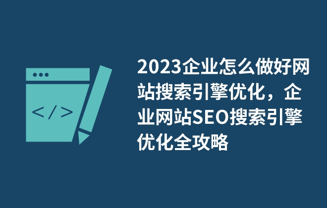 2023企業(yè)怎么做好網(wǎng)站搜索引擎優(yōu)化，企業(yè)網(wǎng)站SEO搜索引擎優(yōu)化全攻略