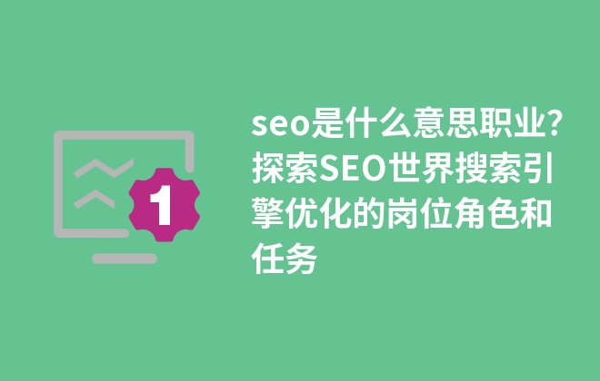 seo是什么職業(yè)？探索SEO世界搜索引擎優(yōu)化的崗位角色和任務(wù)