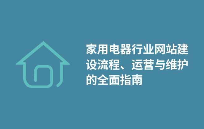 家用電器行業(yè)網(wǎng)站建設(shè)流程、運營與維護的全面指南