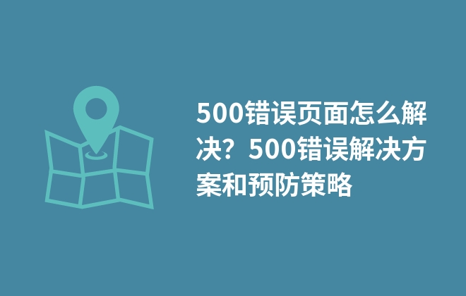 500錯誤頁面怎么解決？500錯誤解決方案和預防策略