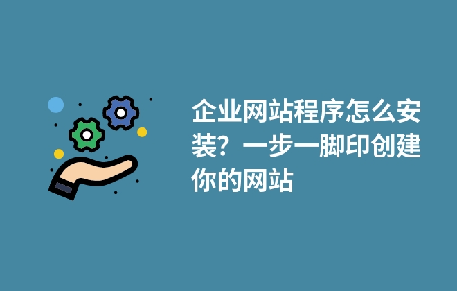 企業(yè)網(wǎng)站程序怎么安裝？一步一腳印創(chuàng)建你的網(wǎng)站