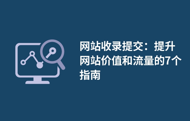 網(wǎng)站收錄提交：提升網(wǎng)站價(jià)值和流量的7個(gè)指南