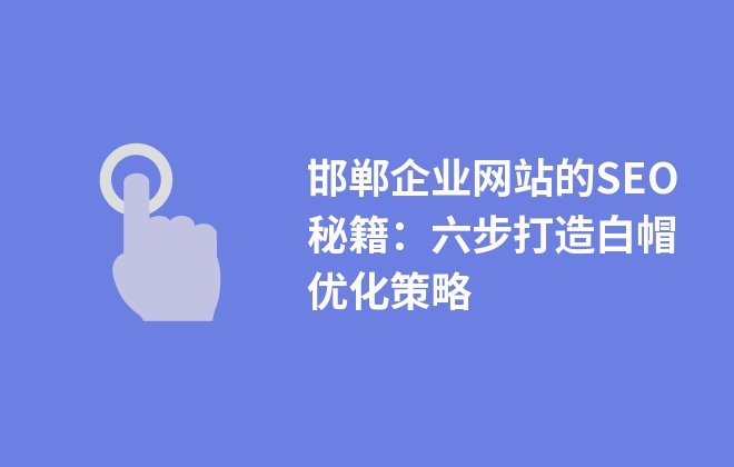 邯鄲企業(yè)網(wǎng)站的SEO秘籍：六步打造白帽優(yōu)化策略