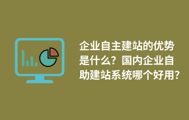 企業(yè)自主建站的優(yōu)勢(shì)是什么？國內(nèi)企業(yè)自助建站系統(tǒng)哪個(gè)好用？