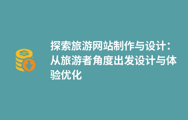 探索旅游網站制作與設計：從旅游者角度出發(fā)設計與體驗優(yōu)化