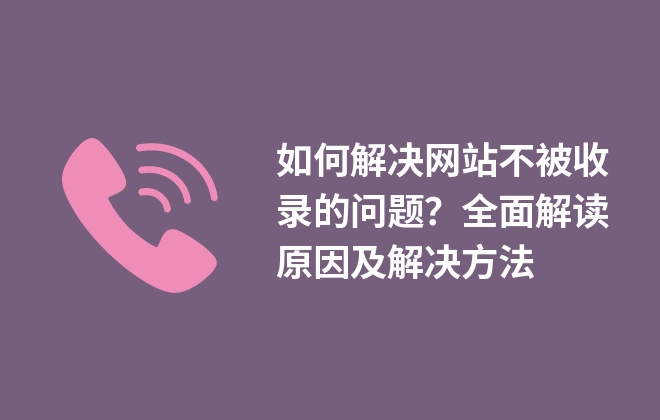 如何解決網(wǎng)站不被收錄的問題？全面解讀原因及解決方法