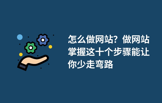 怎么做網(wǎng)站？做網(wǎng)站掌握這十個步驟能讓你少走彎路