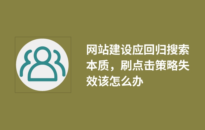 網(wǎng)站建設(shè)應(yīng)回歸搜索本質(zhì)，刷點(diǎn)擊策略失效該怎么辦